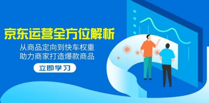 2025京东运营攻略：商品定向+快车权重优化，爆款打造全流程解析-54创业网
