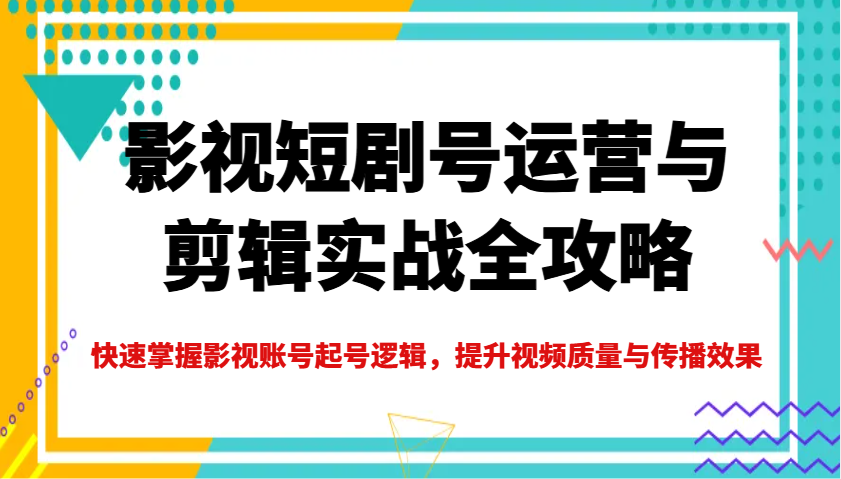 影视账号运营剪辑技巧：短剧号起号逻辑与爆款视频制作全攻略-54创业网