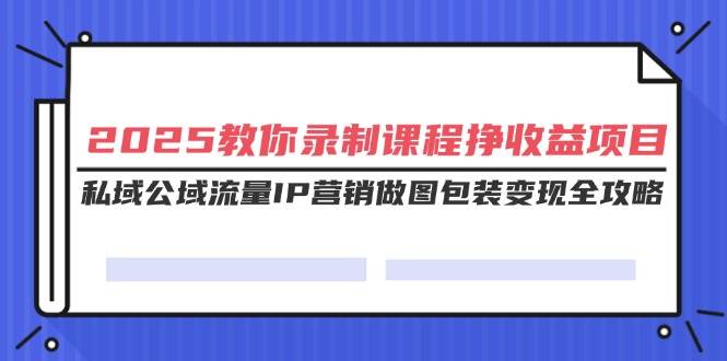 2025录制课程赚钱项目：私域公域流量IP营销+做图包装变现全攻略-54创业网