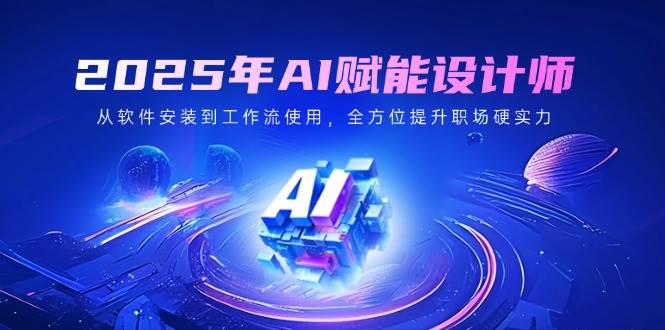 2025年AI设计师职场指南：从软件安装到工作流优化，快速提升设计硬实力-54创业网