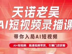 天诺老吴AI短视频录播课：AI+短视频带货实战，轻松入局赚钱-54创业网