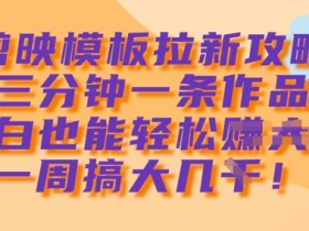 剪映模板拉新攻略：3分钟1条作品，新手一周轻松赚大几k-54创业网