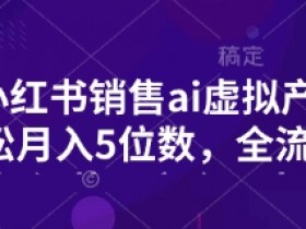 小红书AI虚拟产品变现：0门槛月入5W全流程，手把手教你无卡点赚钱-54创业网