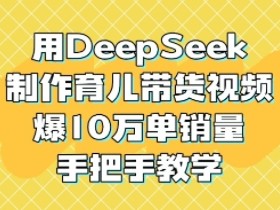 DeepSeek育儿带货视频教程：手把手教你爆单10W+，轻松制作高转化内容-54创业网