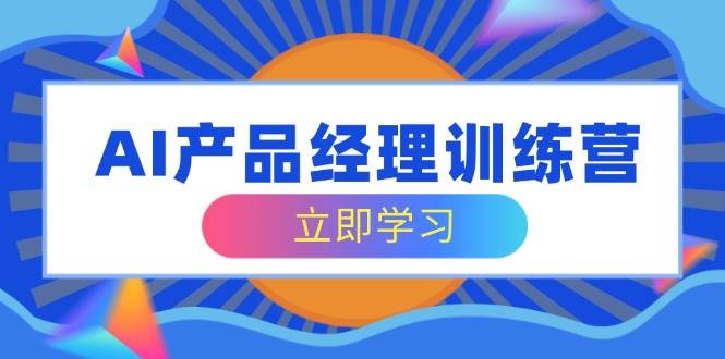 AI产品经理训练营：零基础转行求职，快速掌握AI产品核心技能-54创业网