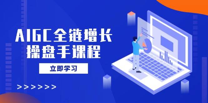 AIGC全链增长操盘手课程：从AI基础到私有化应用，轻松玩转AI营销-54创业网