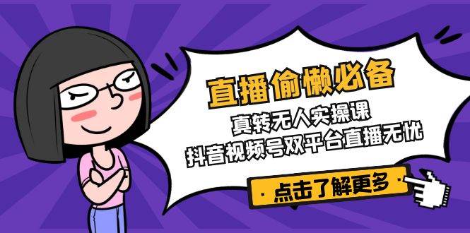 抖音视频号双平台直播无忧：真转无人实操课，偷懒必备神器-54创业网