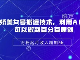 AI美女号搬运技术：陈美娇教你万粉起月入5k，100%原创轻松涨粉-54创业网