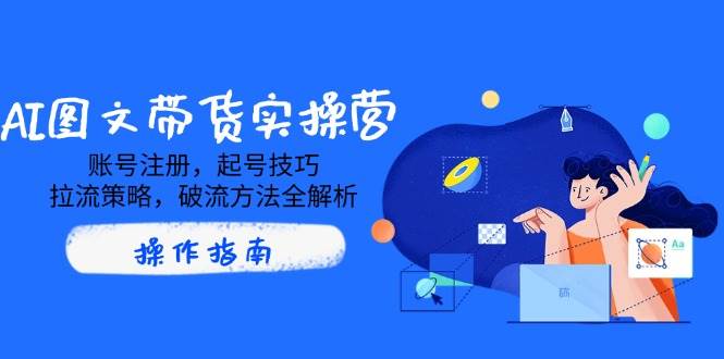 AI图文带货实操营：账号注册起号技巧+拉流破流方法全解析-54创业网