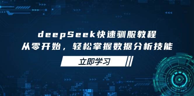 DeepSeek数据分析教程：零基础快速驯服AI，3步掌握核心技能-54创业网