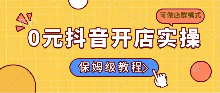 抖音开店0成本实操：小白必学保姆级教程（支持店群模式）-54创业网