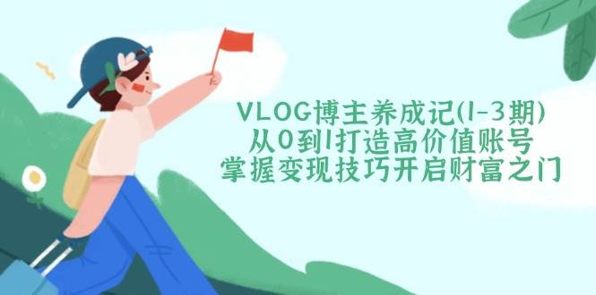 VLOG博主从0到1养成攻略：3期掌握高价值账号变现技巧-54创业网