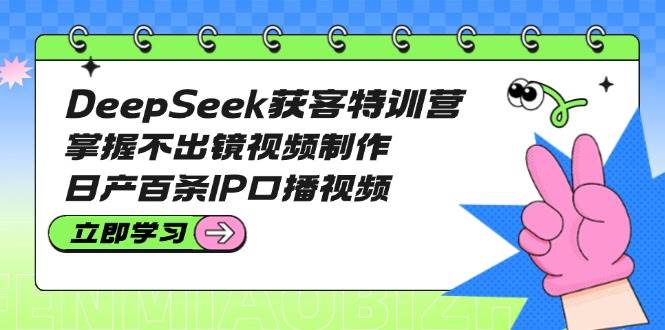 DeepSeek获客特训营：7天掌握AI口播视频制作，日产100条爆款IP短视频-54创业网