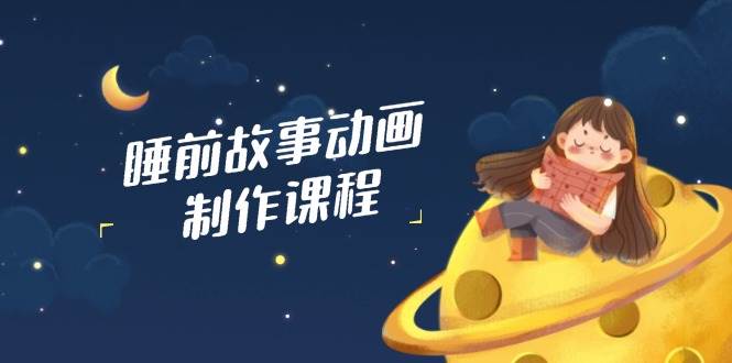 AI动画故事制作课：睡前故事原创视频剪辑与AI文案配音教学-54创业网