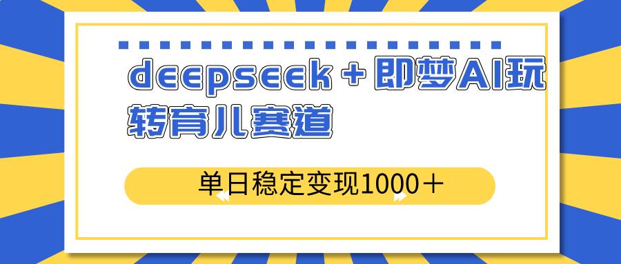 AI育儿神器DeepSeek+即梦AI：单日轻松变现1000+的育儿赛道赚钱秘籍-54创业网