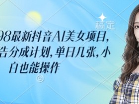 最新抖音AI美女项目：单日几张轻松赚钱，小白0基础操作，撸抖音广告分成计划-54创业网