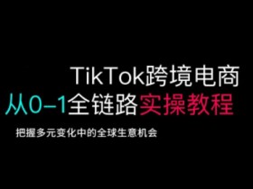 TikTok跨境电商教程：0-1全链路实操指南，抓住全球生意新机遇-54创业网