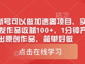 0粉新号赚钱：加速器项目实测1分钟原创作品收益100+，简单好做-54创业网