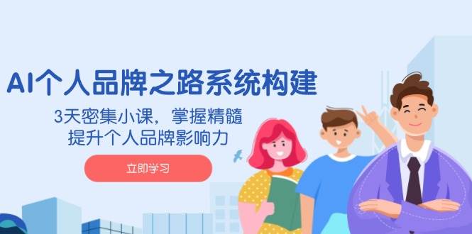 3天掌握AI个人品牌精髓：系统构建课程，快速提升影响力-54创业网