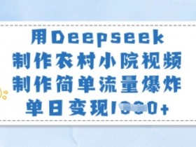 农村小院视频制作：用Deepseek轻松爆流量，单日变现上千元-54创业网
