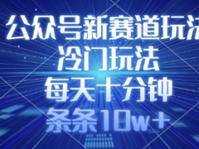 10w+爆文秘籍：公众号冷门新赛道，每天10分钟轻松涨粉-54创业网