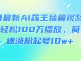3月AI药王猛兽视频爆款玩法：100W播放速成，10w+涨粉起号攻略-54创业网