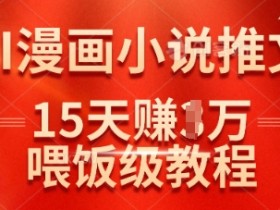 抖音AI漫画小说推文赚钱：15天赚1万实操教程，新手必看喂饭指南-54创业网