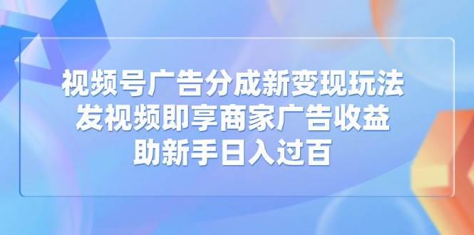 视频号广告分成新玩法：发视频赚商家收益，新手轻松日入过百-54创业网