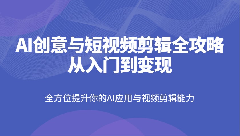 AI短视频剪辑教程：从创意到变现的AI剪辑全攻略-54创业网