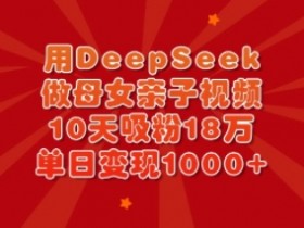 DeepSeek亲子视频10天吸粉18万：单日多张变现，母女这样拍爆火-54创业网