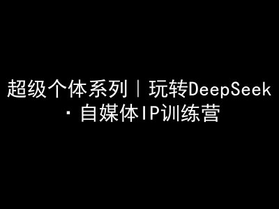 超级个体系列，玩转DeepSeek自媒体IP训练营，deepseek教程