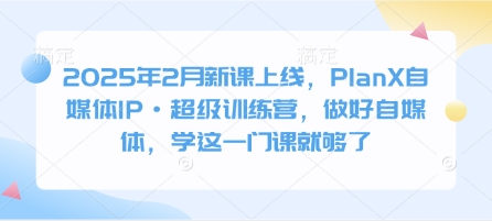 2025年2月新课上线，PlanX自媒体IP超级训练营，做好自媒体，学这一门课就够了