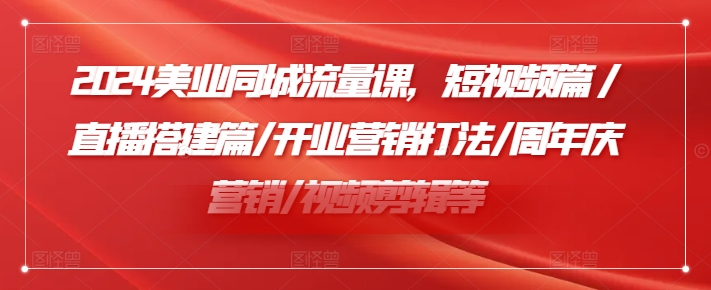 2024美业同城流量课，短视频篇/直播搭建篇/开业营销打法/周年庆营销/视频剪辑等