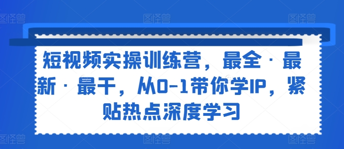 短视频实操训练营，最全最新最干，从0-1带你学IP，紧贴热点深度学习