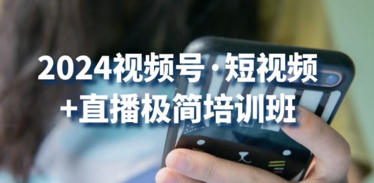 2024视频号短视频+直播极简培训班：抓住视频号风口，流量红利