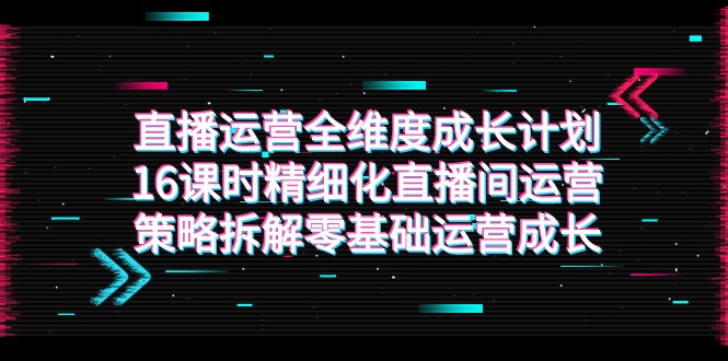16课时直播运营全攻略：零基础速成精细化直播间运营策略-54创业网