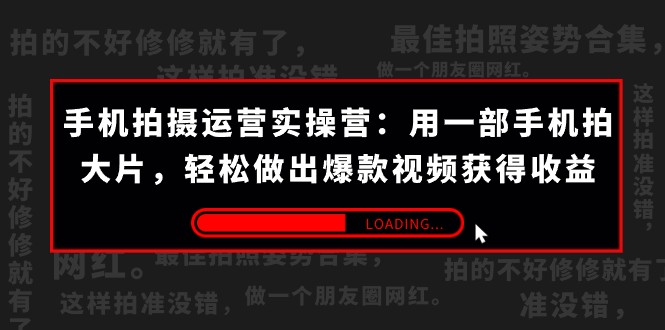 手机拍大片运营课：38节实操营教你爆款视频制作技巧，轻松涨粉赚钱-54创业网