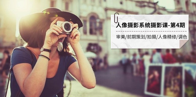 人像摄影系统课第4期：审美策划拍摄精修调色全流程，摄影干货速学-54创业网