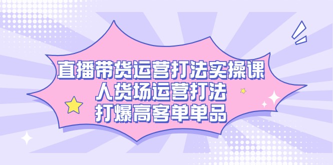 直播带货运营实战：人货场打法拆解，高客单单品爆单技巧-54创业网