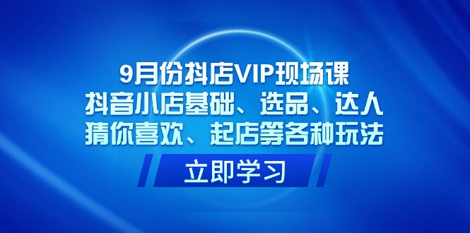 9月抖店VIP现场课：抖音小店基础选品达人玩法，猜你喜欢起店技巧-54创业网