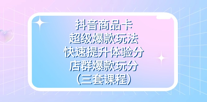 抖音商品卡爆款玩法：3套课程教你快速提升体验分+店群运营技巧-54创业网