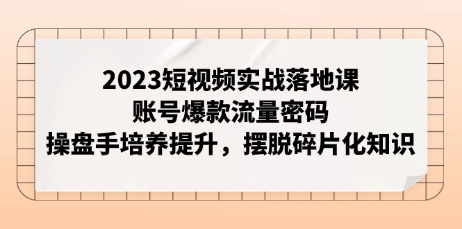 2023短视频爆款流量密码：实战落地课，操盘手培养指南，告别碎片化知识-54创业网