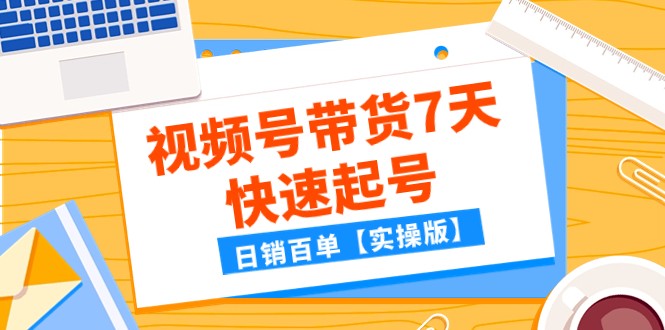 视频号带货7天快速起号实操：日销百单的爆单技巧-54创业网