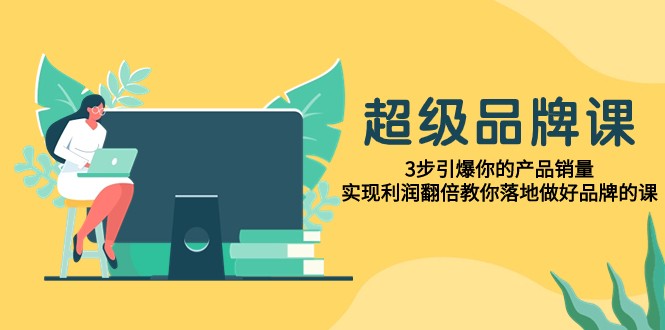 3步引爆产品销量：超级品牌课教你利润翻倍，轻松落地品牌打造-54创业网