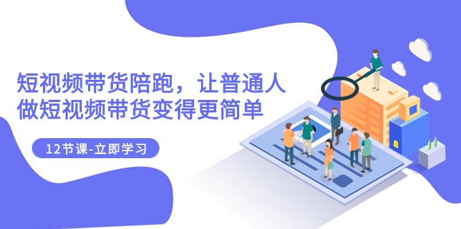 2023短视频带货陪跑课程：12节课轻松学会带货，普通人也能爆单赚钱-54创业网