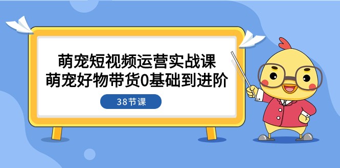 萌宠短视频运营实战课：0基础带货进阶38课，萌宠好物轻松卖爆-54创业网