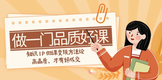 知识IP做课变现方法论：11节课教你打造高品质好课轻松成交-54创业网