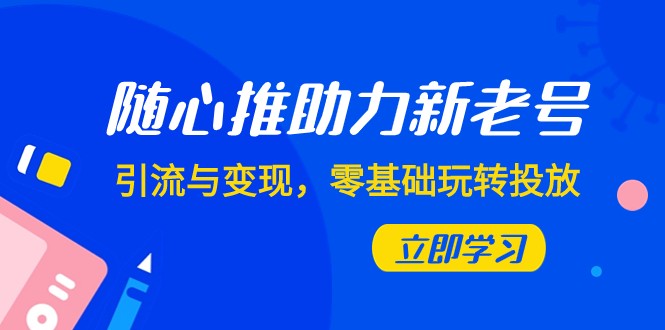 零基础玩转投放：7节课学会随心推引流变现，新老号通用-54创业网