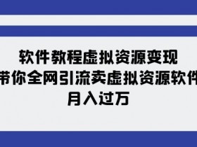 虚拟资源变现教程：11节课教你卖软件月入过万，全网引流实战-54创业网