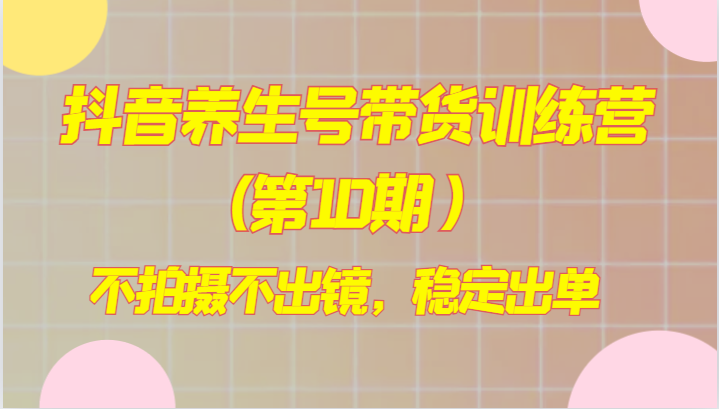 抖音养生号带货训练营第10期：0拍摄0出镜，7天稳定出单秘籍-54创业网